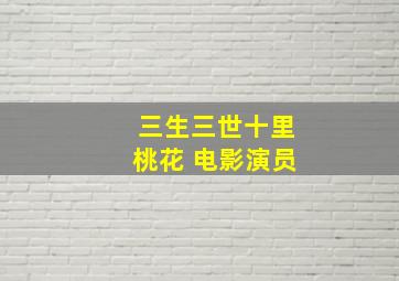 三生三世十里桃花 电影演员